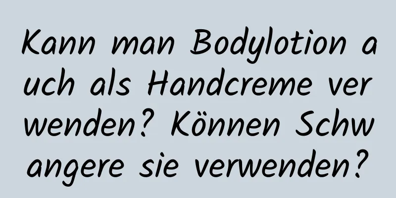Kann man Bodylotion auch als Handcreme verwenden? Können Schwangere sie verwenden?