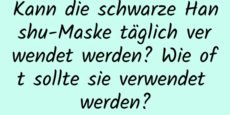 Kann die schwarze Hanshu-Maske täglich verwendet werden? Wie oft sollte sie verwendet werden?