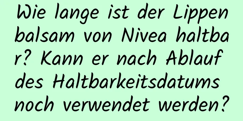 Wie lange ist der Lippenbalsam von Nivea haltbar? Kann er nach Ablauf des Haltbarkeitsdatums noch verwendet werden?