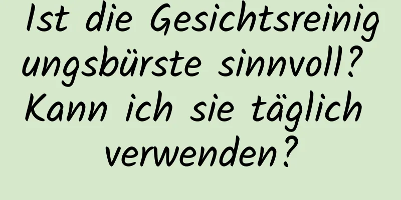 Ist die Gesichtsreinigungsbürste sinnvoll? Kann ich sie täglich verwenden?