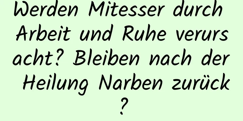 Werden Mitesser durch Arbeit und Ruhe verursacht? Bleiben nach der Heilung Narben zurück?