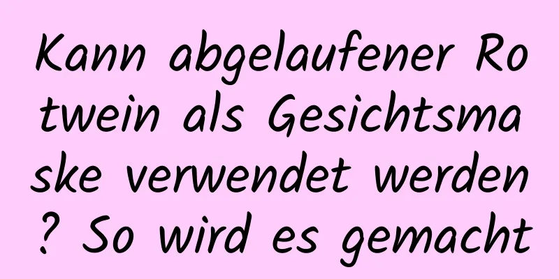 Kann abgelaufener Rotwein als Gesichtsmaske verwendet werden? So wird es gemacht