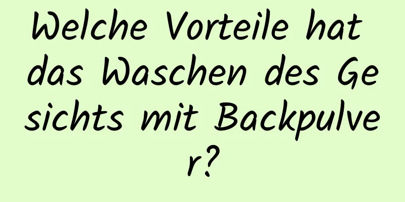 Welche Vorteile hat das Waschen des Gesichts mit Backpulver?