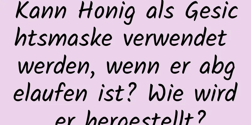 Kann Honig als Gesichtsmaske verwendet werden, wenn er abgelaufen ist? Wie wird er hergestellt?