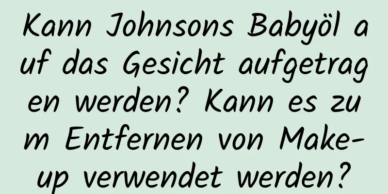Kann Johnsons Babyöl auf das Gesicht aufgetragen werden? Kann es zum Entfernen von Make-up verwendet werden?
