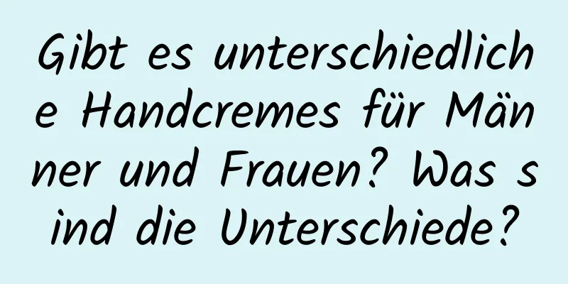 Gibt es unterschiedliche Handcremes für Männer und Frauen? Was sind die Unterschiede?