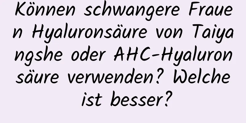 Können schwangere Frauen Hyaluronsäure von Taiyangshe oder AHC-Hyaluronsäure verwenden? Welche ist besser?