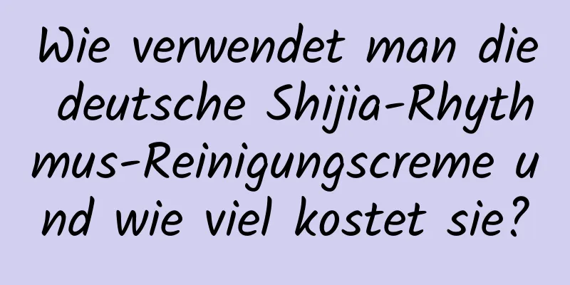 Wie verwendet man die deutsche Shijia-Rhythmus-Reinigungscreme und wie viel kostet sie?