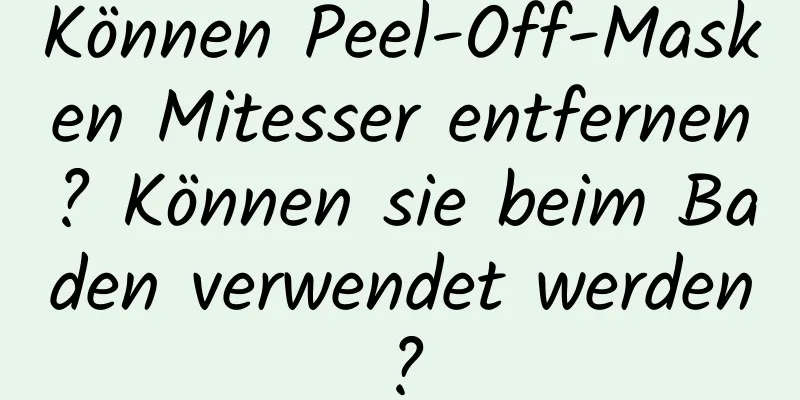 Können Peel-Off-Masken Mitesser entfernen? Können sie beim Baden verwendet werden?