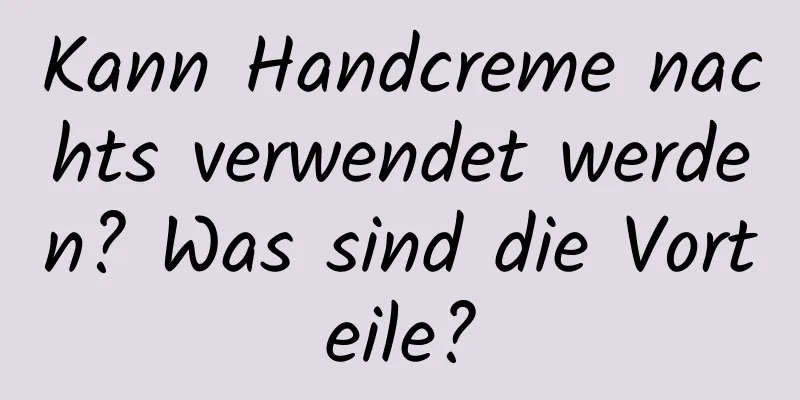 Kann Handcreme nachts verwendet werden? Was sind die Vorteile?