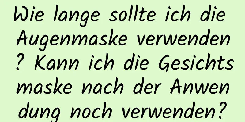 Wie lange sollte ich die Augenmaske verwenden? Kann ich die Gesichtsmaske nach der Anwendung noch verwenden?