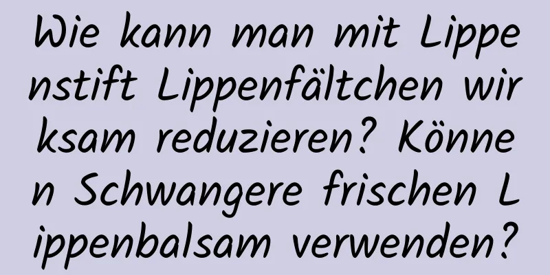 Wie kann man mit Lippenstift Lippenfältchen wirksam reduzieren? Können Schwangere frischen Lippenbalsam verwenden?