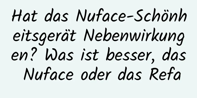 Hat das Nuface-Schönheitsgerät Nebenwirkungen? Was ist besser, das Nuface oder das Refa