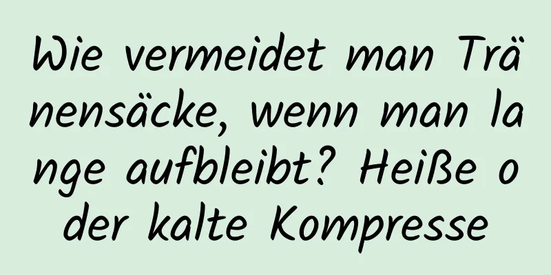 Wie vermeidet man Tränensäcke, wenn man lange aufbleibt? Heiße oder kalte Kompresse