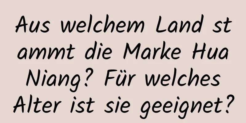 Aus welchem ​​Land stammt die Marke Hua Niang? Für welches Alter ist sie geeignet?