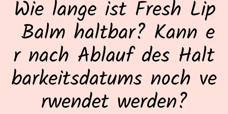 Wie lange ist Fresh Lip Balm haltbar? Kann er nach Ablauf des Haltbarkeitsdatums noch verwendet werden?