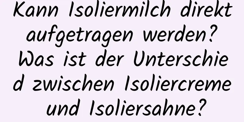 Kann Isoliermilch direkt aufgetragen werden? Was ist der Unterschied zwischen Isoliercreme und Isoliersahne?