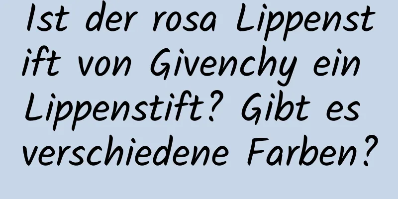 Ist der rosa Lippenstift von Givenchy ein Lippenstift? Gibt es verschiedene Farben?