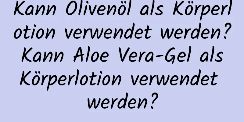 Kann Olivenöl als Körperlotion verwendet werden? Kann Aloe Vera-Gel als Körperlotion verwendet werden?
