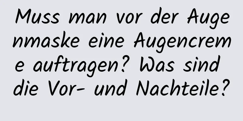 Muss man vor der Augenmaske eine Augencreme auftragen? Was sind die Vor- und Nachteile?