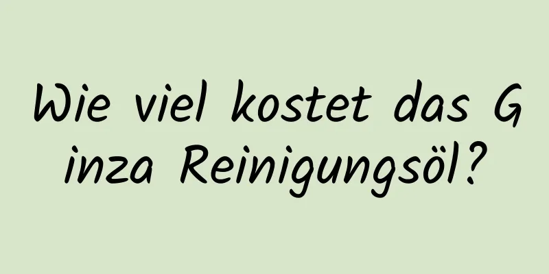Wie viel kostet das Ginza Reinigungsöl?