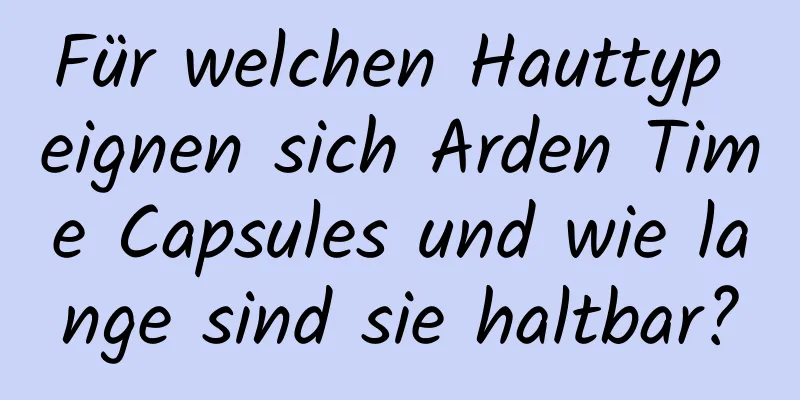 Für welchen Hauttyp eignen sich Arden Time Capsules und wie lange sind sie haltbar?
