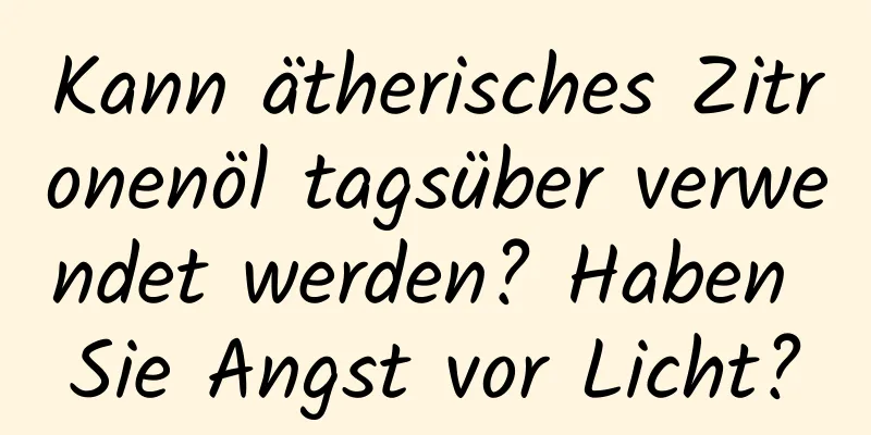 Kann ätherisches Zitronenöl tagsüber verwendet werden? Haben Sie Angst vor Licht?