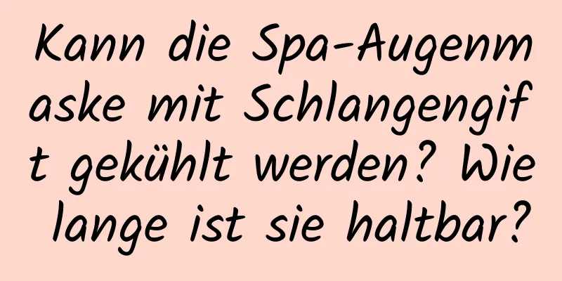 Kann die Spa-Augenmaske mit Schlangengift gekühlt werden? Wie lange ist sie haltbar?