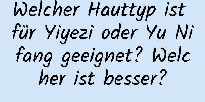 Welcher Hauttyp ist für Yiyezi oder Yu Nifang geeignet? Welcher ist besser?