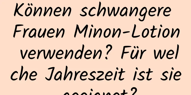 Können schwangere Frauen Minon-Lotion verwenden? Für welche Jahreszeit ist sie geeignet?