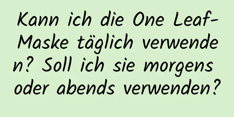 Kann ich die One Leaf-Maske täglich verwenden? Soll ich sie morgens oder abends verwenden?