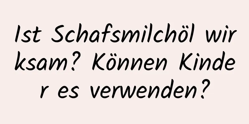 Ist Schafsmilchöl wirksam? Können Kinder es verwenden?