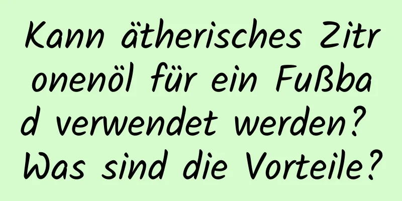 Kann ätherisches Zitronenöl für ein Fußbad verwendet werden? Was sind die Vorteile?