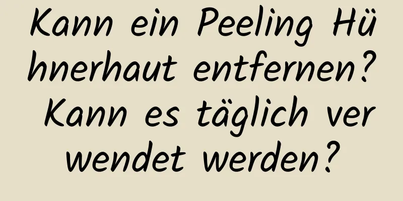 Kann ein Peeling Hühnerhaut entfernen? Kann es täglich verwendet werden?