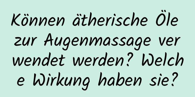 Können ätherische Öle zur Augenmassage verwendet werden? Welche Wirkung haben sie?