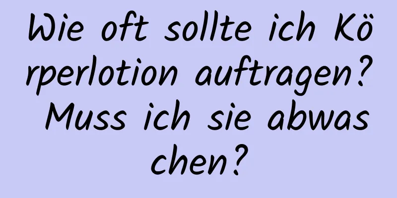 Wie oft sollte ich Körperlotion auftragen? Muss ich sie abwaschen?