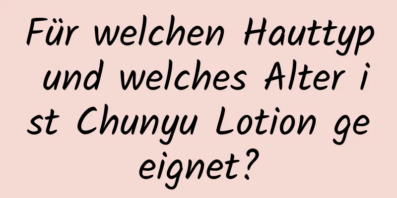 Für welchen Hauttyp und welches Alter ist Chunyu Lotion geeignet?