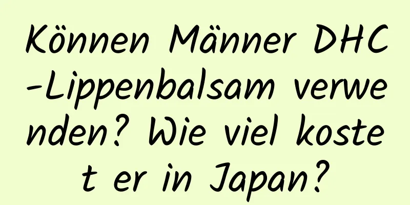 Können Männer DHC-Lippenbalsam verwenden? Wie viel kostet er in Japan?