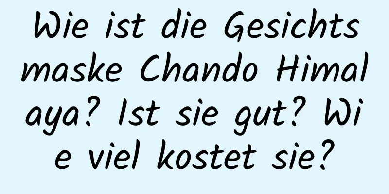 Wie ist die Gesichtsmaske Chando Himalaya? Ist sie gut? Wie viel kostet sie?