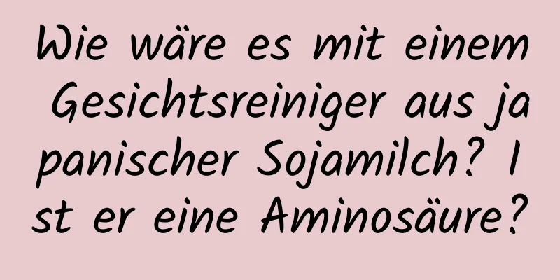 Wie wäre es mit einem Gesichtsreiniger aus japanischer Sojamilch? Ist er eine Aminosäure?