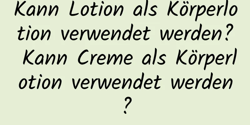 Kann Lotion als Körperlotion verwendet werden? Kann Creme als Körperlotion verwendet werden?