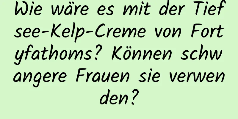 Wie wäre es mit der Tiefsee-Kelp-Creme von Fortyfathoms? Können schwangere Frauen sie verwenden?