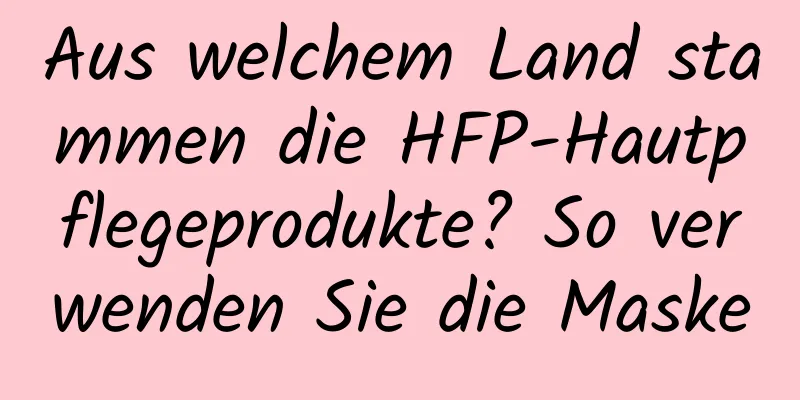 Aus welchem ​​Land stammen die HFP-Hautpflegeprodukte? So verwenden Sie die Maske