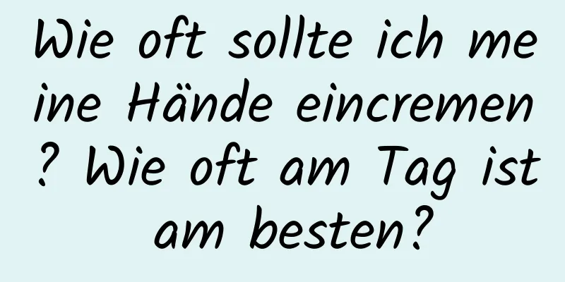 Wie oft sollte ich meine Hände eincremen? Wie oft am Tag ist am besten?