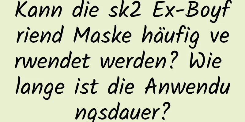 Kann die sk2 Ex-Boyfriend Maske häufig verwendet werden? Wie lange ist die Anwendungsdauer?
