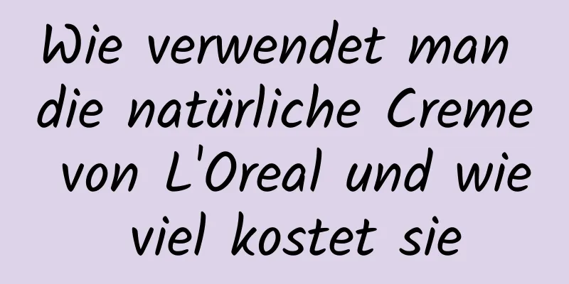 Wie verwendet man die natürliche Creme von L'Oreal und wie viel kostet sie
