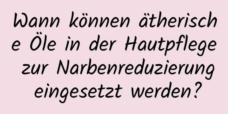 Wann können ätherische Öle in der Hautpflege zur Narbenreduzierung eingesetzt werden?