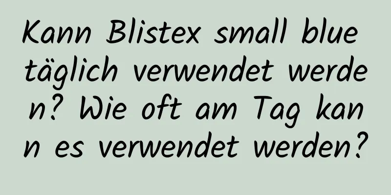 Kann Blistex small blue täglich verwendet werden? Wie oft am Tag kann es verwendet werden?