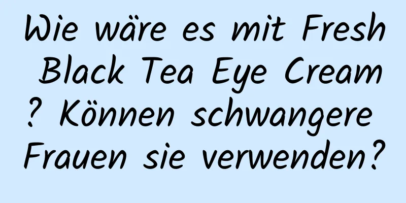 Wie wäre es mit Fresh Black Tea Eye Cream? Können schwangere Frauen sie verwenden?