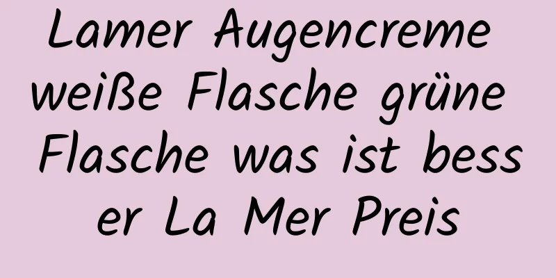 Lamer Augencreme weiße Flasche grüne Flasche was ist besser La Mer Preis